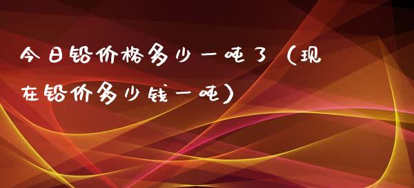 今日铅价格多少一吨了（现在铅价多少钱一吨）_https://www.xmqjcw.com_期货投资_第1张