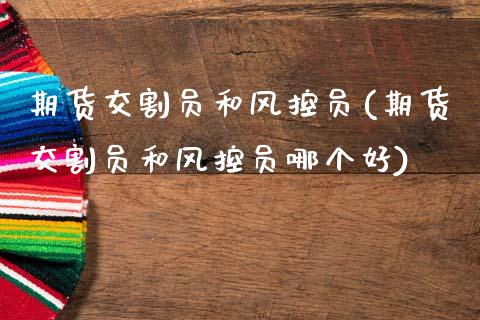 期货交割员和风控员(期货交割员和风控员哪个好)_https://www.xmqjcw.com_期货百科_第1张