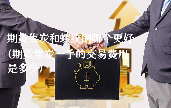 期货焦炭和螺纹钢哪个更好(期货焦炭一手的交易费用是多少)_https://www.xmqjcw.com_股票投资_第1张
