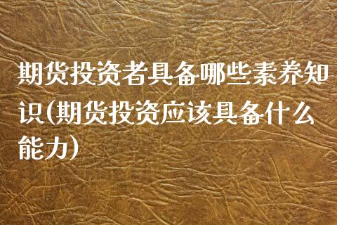 期货投资者具备哪些素养知识(期货投资应该具备什么能力)_https://www.xmqjcw.com_期货百科_第1张