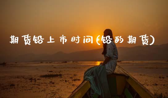 期货铅上市时间(铅的期货)_https://www.xmqjcw.com_期货投资_第1张