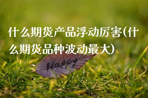 什么期货产品浮动厉害(什么期货品种波动最大)_https://www.xmqjcw.com_期货百科_第1张