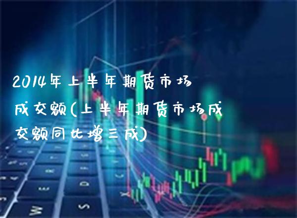 2014年上半年期货市场成交额(上半年期货市场成交额同比增三成)_https://www.xmqjcw.com_期货开户_第1张