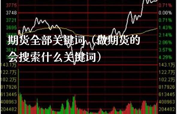 期货全部关键词（做期货的会搜索什么关键词）_https://www.xmqjcw.com_期货投资_第1张
