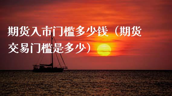 期货入市门槛多少钱（期货交易门槛是多少）_https://www.xmqjcw.com_期货开户_第1张