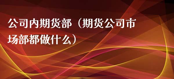 公司内期货部（期货公司市场部都做什么）_https://www.xmqjcw.com_期货投资_第1张