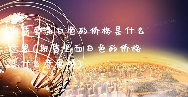 期货里面白色的价格是什么意思(期货里面白色的价格是什么意思呀)_https://www.xmqjcw.com_期货行情_第1张