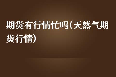 期货有行情忙吗(天然气期货行情)_https://www.xmqjcw.com_期货投资_第1张