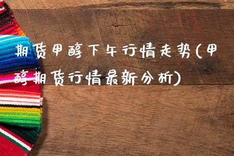 期货甲醇下午行情走势(甲醇期货行情最新分析)_https://www.xmqjcw.com_期货百科_第1张