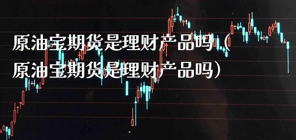 原油宝期货是理财产品吗（原油宝期货是理财产品吗）_https://www.xmqjcw.com_期货行情_第1张