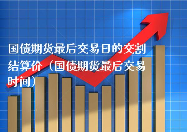 国债期货最后交易日的交割结算价（国债期货最后交易时间）_https://www.xmqjcw.com_期货投资_第1张