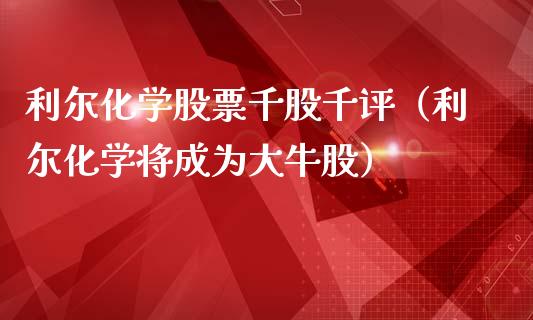 利尔化学股票千股千评（利尔化学将成为大牛股）_https://www.xmqjcw.com_期货直播室_第1张