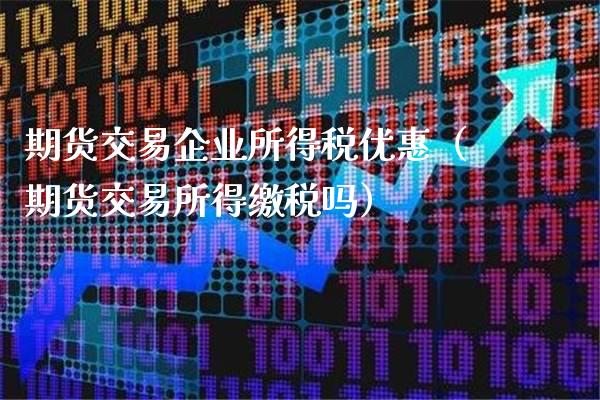 期货交易企业所得税优惠（期货交易所得缴税吗）_https://www.xmqjcw.com_期货投资_第1张