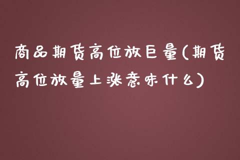 商品期货高位放巨量(期货高位放量上涨意味什么)_https://www.xmqjcw.com_期货百科_第1张