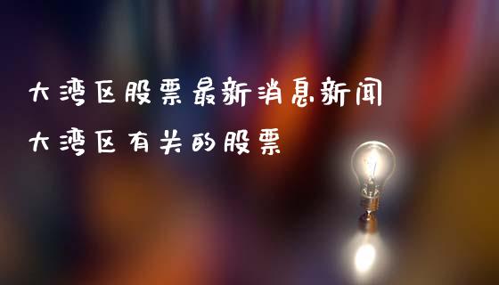 大湾区股票最新消息新闻 大湾区有关的股票_https://www.xmqjcw.com_股票投资_第1张