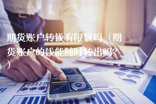 期货账户转钱有限额吗（期货账户的钱能随时转出吗?）_https://www.xmqjcw.com_期货行情_第1张