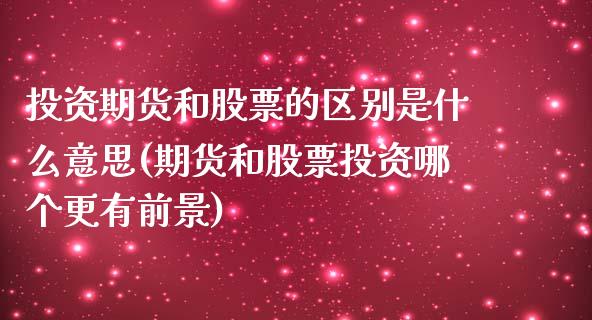 投资期货和股票的区别是什么意思(期货和股票投资哪个更有前景)_https://www.xmqjcw.com_期货百科_第1张