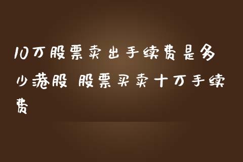10万股票卖出手续费是多少港股 股票买卖十万手续费_https://www.xmqjcw.com_股票投资_第1张