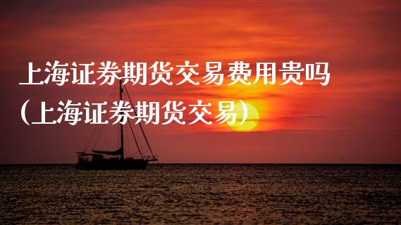 上海证券期货交易费用贵吗(上海证券期货交易)_https://www.xmqjcw.com_股票投资_第1张
