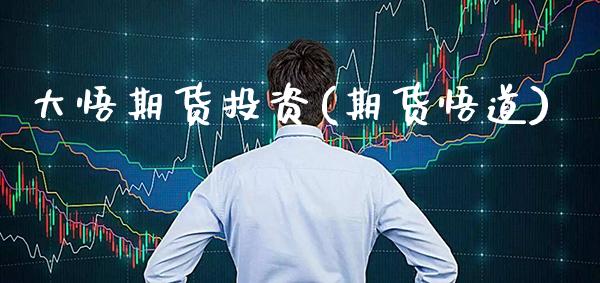大悟期货投资(期货悟道)_https://www.xmqjcw.com_期货投资_第1张