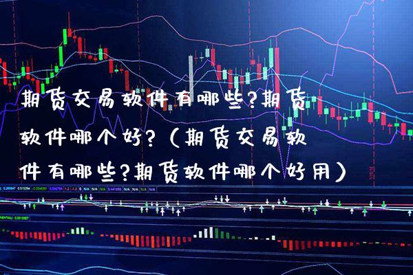 期货交易软件有哪些?期货软件哪个好?（期货交易软件有哪些?期货软件哪个好用）_https://www.xmqjcw.com_期货直播室_第1张