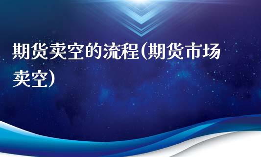 期货卖空的流程(期货市场卖空)_https://www.xmqjcw.com_股票投资_第1张