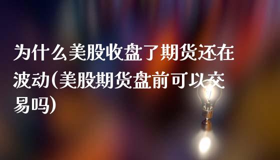 为什么美股收盘了期货还在波动(美股期货盘前可以交易吗)_https://www.xmqjcw.com_股票投资_第1张