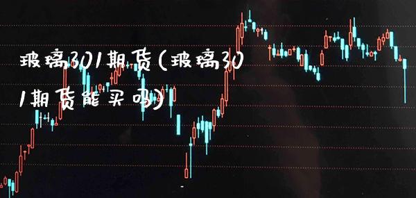 玻璃301期货(玻璃301期货能买吗)_https://www.xmqjcw.com_期货开户_第1张