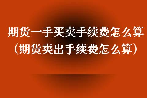期货一手买卖手续费怎么算（期货卖出手续费怎么算）_https://www.xmqjcw.com_期货直播室_第1张