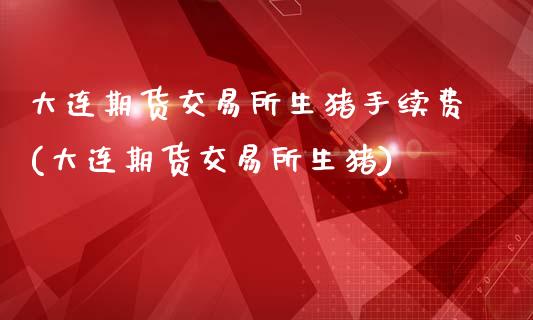 大连期货交易所生猪手续费(大连期货交易所生猪)_https://www.xmqjcw.com_期货投资_第1张