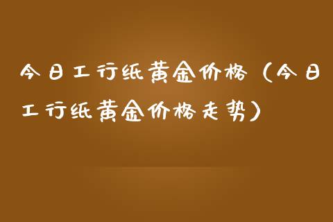 今日工行纸黄金价格（今日工行纸黄金价格走势）_https://www.xmqjcw.com_期货投资_第1张
