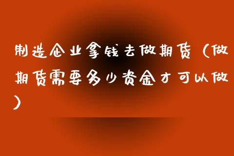 制造企业拿钱去做期货（做期货需要多少资金才可以做）_https://www.xmqjcw.com_期货直播室_第1张