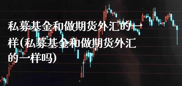 私募基金和做期货外汇的一样(私募基金和做期货外汇的一样吗)_https://www.xmqjcw.com_期货百科_第1张