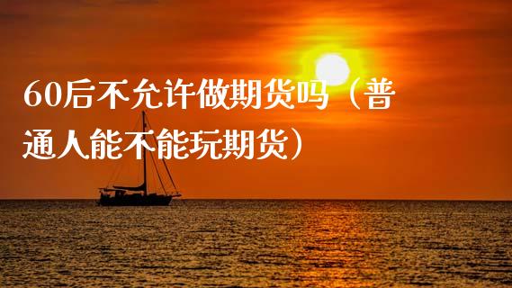 60后不允许做期货吗（普通人能不能玩期货）_https://www.xmqjcw.com_期货直播室_第1张