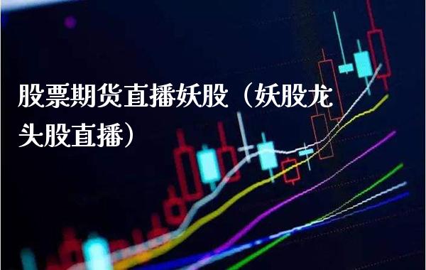 股票期货直播妖股（妖股龙头股直播）_https://www.xmqjcw.com_期货投资_第1张