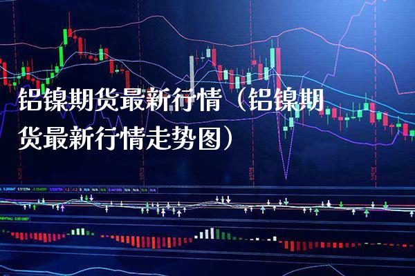 铝镍期货最新行情（铝镍期货最新行情走势图）_https://www.xmqjcw.com_期货直播室_第1张