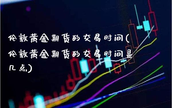 伦敦黄金期货的交易时间(伦敦黄金期货的交易时间是几点)_https://www.xmqjcw.com_期货行情_第1张
