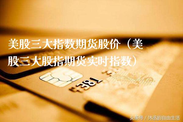 美股三大指数期货股价（美股三大股指期货实时指数）_https://www.xmqjcw.com_期货开户_第1张