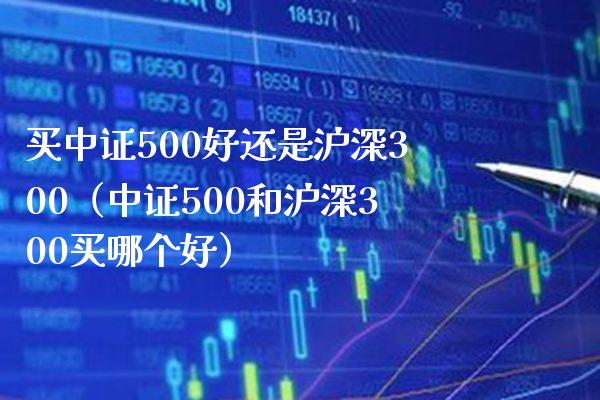 买中证500好还是沪深300（中证500和沪深300买哪个好）_https://www.xmqjcw.com_期货投资_第1张