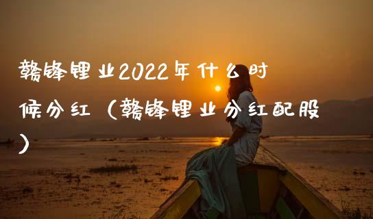 赣锋锂业2022年什么时候分红（赣锋锂业分红配股）_https://www.xmqjcw.com_期货直播室_第1张