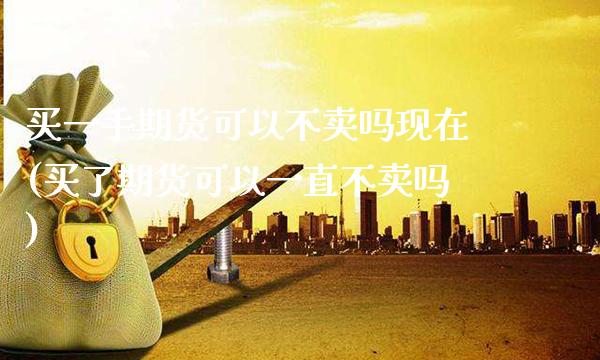 买一手期货可以不卖吗现在(买了期货可以一直不卖吗)_https://www.xmqjcw.com_股票投资_第1张