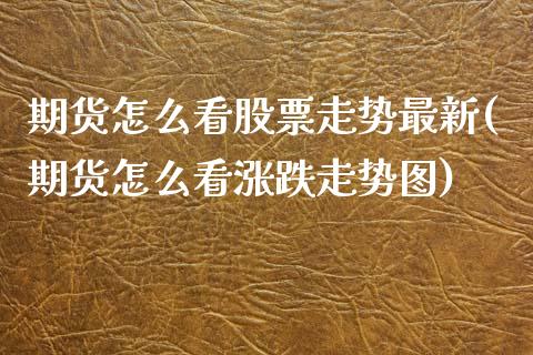 期货怎么看股票走势最新(期货怎么看涨跌走势图)_https://www.xmqjcw.com_期货百科_第1张