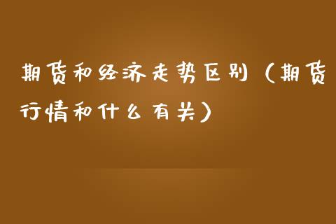 期货和经济走势区别（期货行情和什么有关）_https://www.xmqjcw.com_期货投资_第1张