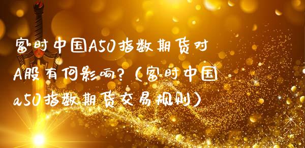 富时中国A50指数期货对A股有何影响?（富时中国a50指数期货交易规则）_https://www.xmqjcw.com_期货投资_第1张