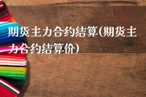 期货主力合约结算(期货主力合约结算价)_https://www.xmqjcw.com_期货百科_第1张