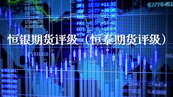 恒银期货评级（恒泰期货评级）_https://www.xmqjcw.com_期货开户_第1张