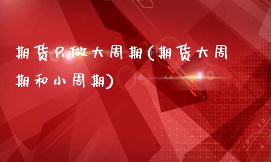 期货只做大周期(期货大周期和小周期)_https://www.xmqjcw.com_期货百科_第1张