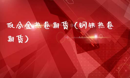 低合金热卷期货（钢铁热卷期货）_https://www.xmqjcw.com_期货行情_第1张