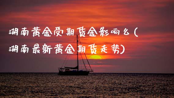 湖南黄金受期货金影响么(湖南最新黄金期货走势)_https://www.xmqjcw.com_期货投资_第1张