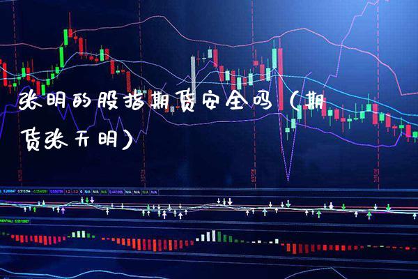 张明的股指期货安全吗（期货张天明）_https://www.xmqjcw.com_期货投资_第1张